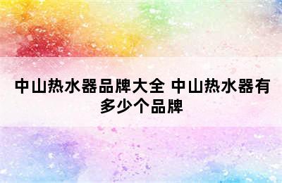 中山热水器品牌大全 中山热水器有多少个品牌